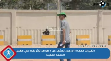 «تغيرات مهمة» الأرصاد تكشف عن 4 ظواهر تؤثر بقوة على طقس الجمعة المقبلة